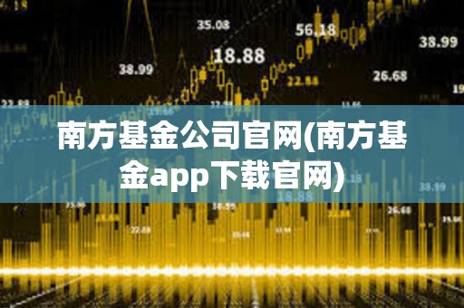 南方基金公司官網(wǎng)(南方基金app下載官網(wǎng))