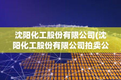 沈陽化工股份有限公司(沈陽化工股份有限公司拍賣公告) 沈陽化工股份有限公司(沈陽化工股份有限公司拍賣公告)