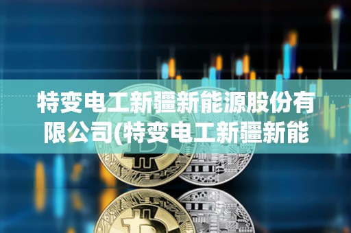 特變電工新疆新能源股份有限公司(特變電工新疆新能源股份有限公司怎么樣) 特變電工新疆新能源股份有限公司(特變電工新疆新能源股份有限公司怎么樣)
