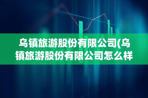 烏鎮旅游股份有限公司(烏鎮旅游股份有限公司怎么樣) 烏鎮旅游股份有限公司(烏鎮旅游股份有限公司怎么樣)