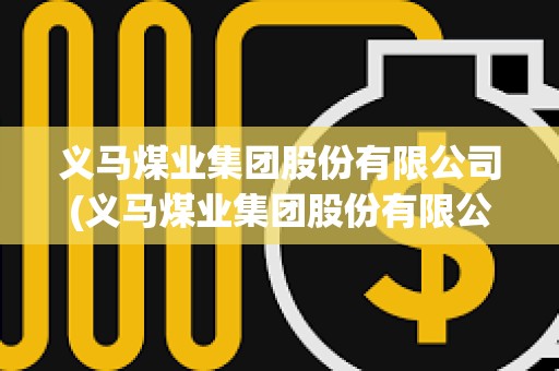 義馬煤業集團股份有限公司(義馬煤業集團股份有限公司招聘)