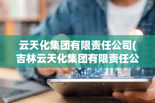云天化集團有限責任公司(吉林云天化集團有限責任公司) 云天化集團有限責任公司(吉林云天化集團有限責任公司)