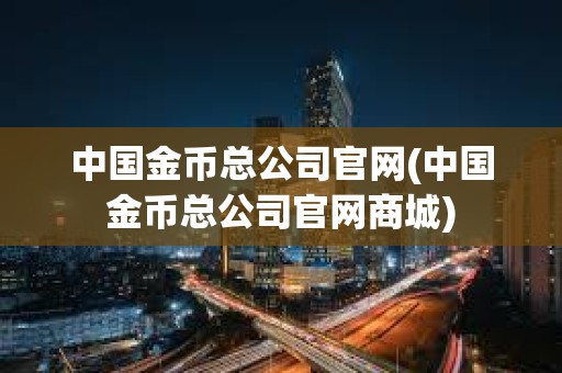 中國金幣總公司官網(wǎng)(中國金幣總公司官網(wǎng)商城) 中國金幣總公司官網(wǎng)(中國金幣總公司官網(wǎng)商城)
