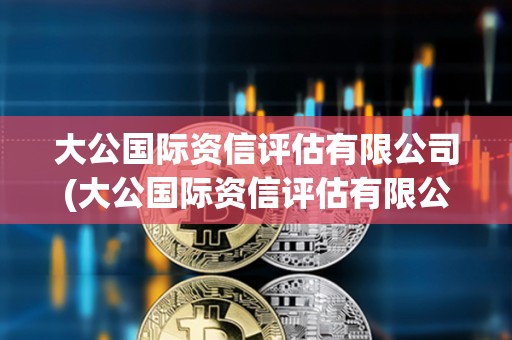 大公國際資信評估有限公司(大公國際資信評估有限公司地址) 大公國際資信評估有限公司(大公國際資信評估有限公司地址)