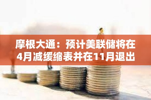 摩根大通：預計美聯儲將在4月減緩縮表并在11月退出