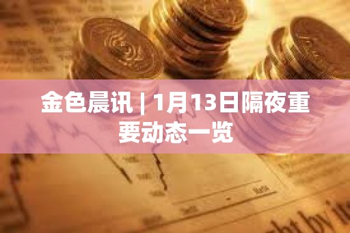 金色晨訊 | 1月13日隔夜重要動態一覽 金色晨訊 | 1月13日隔夜重要動態一覽
