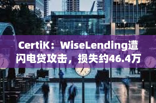 CertiK：WiseLending遭閃電貸攻擊，損失約46.4萬美元