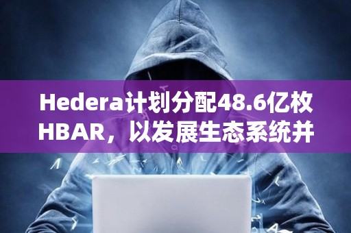 Hedera計劃分配48.6億枚HBAR,以發展生態系統并實現去中心化治理 Hedera計劃分配48.6億枚HBAR,以發展生態系統并實現去中心化治理