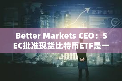 Better Markets CEO：SEC批準現貨比特幣ETF是一個歷史性錯誤
