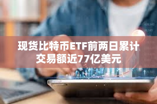 現貨比特幣ETF前兩日累計交易額近77億美元