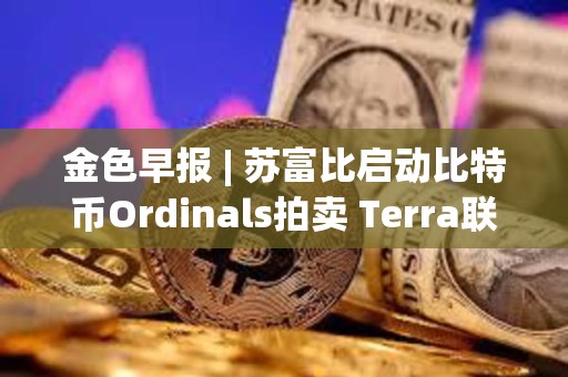 金色早報 | 蘇富比啟動比特幣Ordinals拍賣 Terra聯創可能在三月中旬前被引渡至美國
