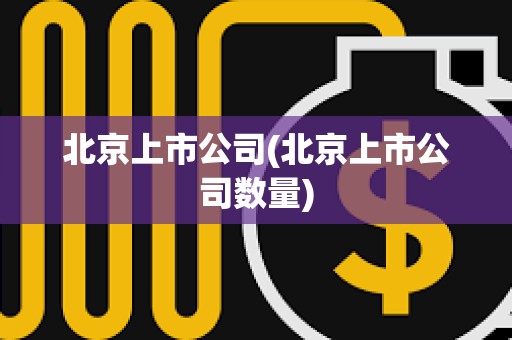 北京上市公司(北京上市公司數(shù)量) 北京上市公司(北京上市公司數(shù)量)