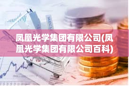 鳳凰光學集團有限公司(鳳凰光學集團有限公司百科) 鳳凰光學集團有限公司(鳳凰光學集團有限公司百科)