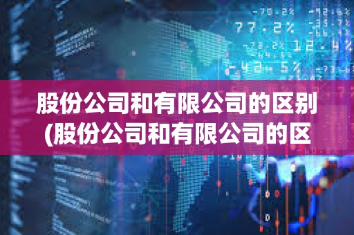 股份公司和有限公司的區別(股份公司和有限公司的區別在哪里) 股份公司和有限公司的區別(股份公司和有限公司的區別在哪里)