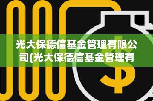 光大保德信基金管理有限公司(光大保德信基金管理有限公司招聘) 光大保德信基金管理有限公司(光大保德信基金管理有限公司招聘)