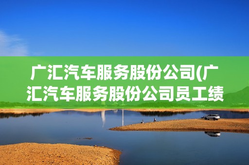 廣匯汽車服務股份公司(廣匯汽車服務股份公司員工績效考核及能力評估) 廣匯汽車服務股份公司(廣匯汽車服務股份公司員工績效考核及能力評估)