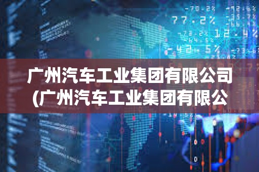 廣州汽車工業集團有限公司(廣州汽車工業集團有限公司2021) 廣州汽車工業集團有限公司(廣州汽車工業集團有限公司2021)