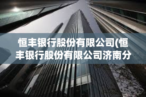 恒豐銀行股份有限公司(恒豐銀行股份有限公司濟(jì)南分行)