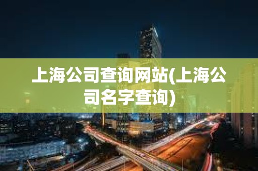 上海公司查詢網站(上海公司名字查詢) 上海公司查詢網站(上海公司名字查詢)