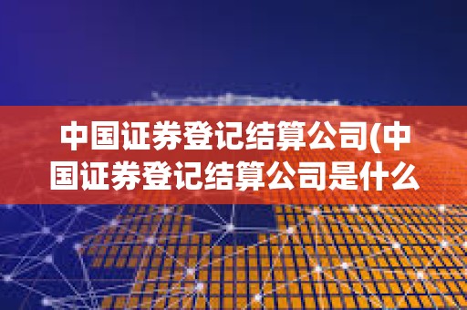 中國(guó)證券登記結(jié)算公司(中國(guó)證券登記結(jié)算公司是什么批準(zhǔn)成立的) 中國(guó)證券登記結(jié)算公司(中國(guó)證券登記結(jié)算公司是什么批準(zhǔn)成立的)