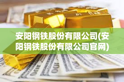 安陽鋼鐵股份有限公司(安陽鋼鐵股份有限公司官網(wǎng)) 安陽鋼鐵股份有限公司(安陽鋼鐵股份有限公司官網(wǎng))