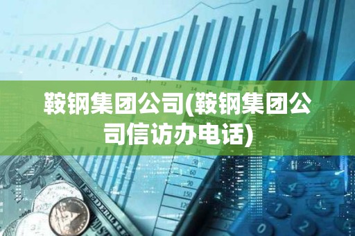 鞍鋼集團公司(鞍鋼集團公司信訪辦電話) 鞍鋼集團公司(鞍鋼集團公司信訪辦電話)