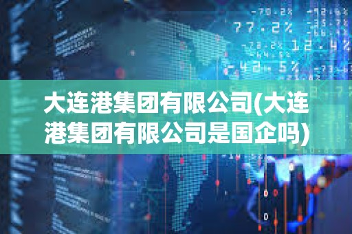 大連港集團有限公司(大連港集團有限公司是國企嗎) 大連港集團有限公司(大連港集團有限公司是國企嗎)