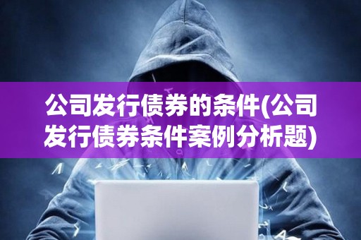 公司發(fā)行債券的條件(公司發(fā)行債券條件案例分析題) 公司發(fā)行債券的條件(公司發(fā)行債券條件案例分析題)