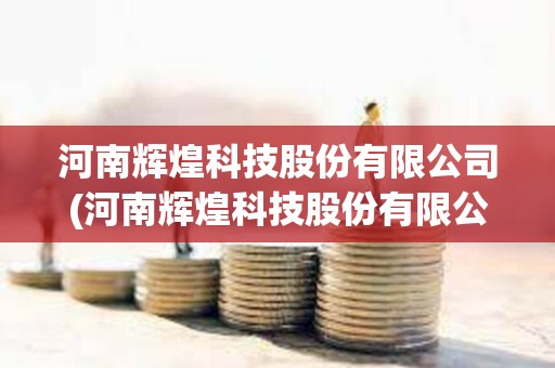 河南輝煌科技股份有限公司(河南輝煌科技股份有限公司待遇怎么樣) 河南輝煌科技股份有限公司(河南輝煌科技股份有限公司待遇怎么樣)