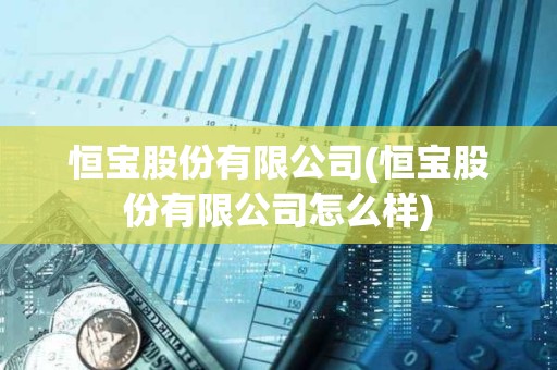 恒寶股份有限公司(恒寶股份有限公司怎么樣) 恒寶股份有限公司(恒寶股份有限公司怎么樣)