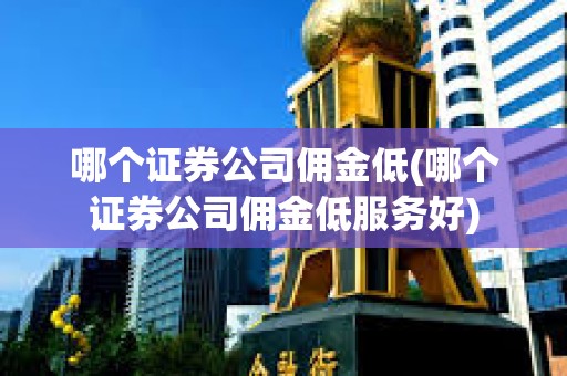 哪個(gè)證券公司傭金低(哪個(gè)證券公司傭金低服務(wù)好) 哪個(gè)證券公司傭金低(哪個(gè)證券公司傭金低服務(wù)好)
