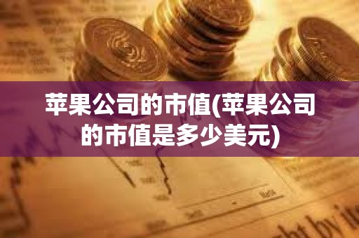 蘋果公司的市值(蘋果公司的市值是多少美元) 蘋果公司的市值(蘋果公司的市值是多少美元)