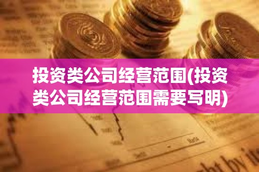 投資類公司經營范圍(投資類公司經營范圍需要寫明) 投資類公司經營范圍(投資類公司經營范圍需要寫明)