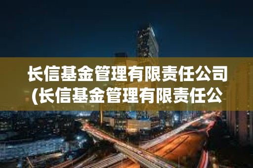 長信基金管理有限責任公司(長信基金管理有限責任公司電話)