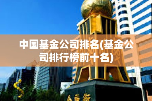 中國基金公司排名(基金公司排行榜前十名)