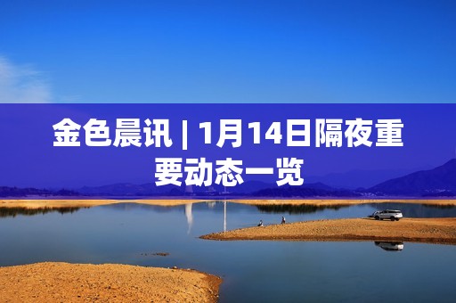金色晨訊 | 1月14日隔夜重要動態一覽 金色晨訊 | 1月14日隔夜重要動態一覽