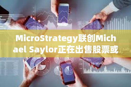 MicroStrategy聯創Michael Saylor正在出售股票或用來購買比特幣 MicroStrategy聯創Michael Saylor正在出售股票或用來購買比特幣