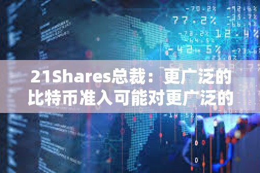 21Shares總裁：更廣泛的比特幣準入可能對更廣泛的市場產生的影響“不可低估”