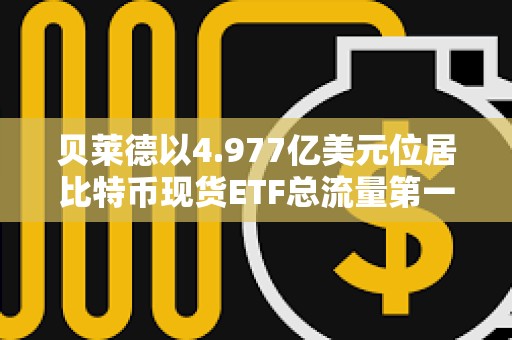 貝萊德以4.977億美元位居比特幣現(xiàn)貨ETF總流量第一