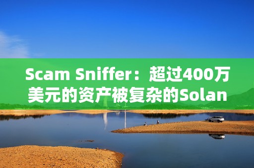 Scam Sniffer:超過400萬美元的資產被復雜的Solana錢包盜取者竊取 Scam Sniffer:超過400萬美元的資產被復雜的Solana錢包盜取者竊取