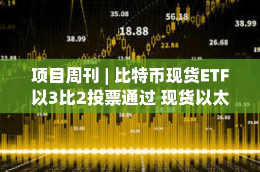 項(xiàng)目周刊 | 比特幣現(xiàn)貨ETF以3比2投票通過 現(xiàn)貨以太坊ETF今年獲批可能性為70%