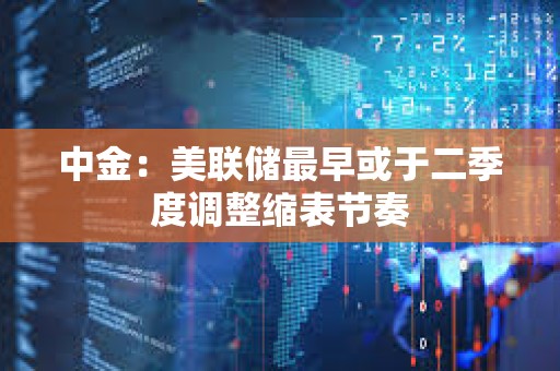 中金：美聯儲最早或于二季度調整縮表節奏