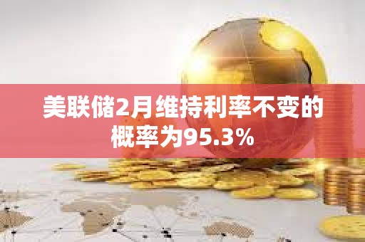 美聯(lián)儲2月維持利率不變的概率為95.3%