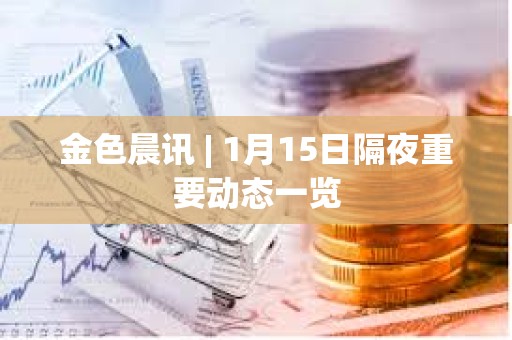 金色晨訊 | 1月15日隔夜重要動態一覽 金色晨訊 | 1月15日隔夜重要動態一覽