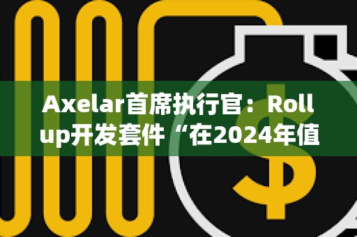 Axelar首席執行官:Rollup開發套件“在2024年值得關注 Axelar首席執行官:Rollup開發套件“在2024年值得關注