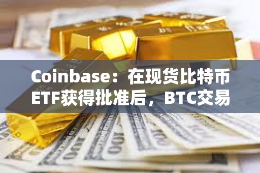 Coinbase：在現貨比特幣ETF獲得批準后，BTC交易量明顯激增