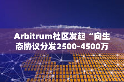 Arbitrum社區(qū)發(fā)起“向生態(tài)協(xié)議分發(fā)2500-4500萬枚ARB激勵”提案投票
