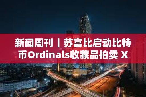 新聞周刊丨蘇富比啟動比特幣Ordinals收藏品拍賣 XRP和以太坊現貨ETF或將進入市場