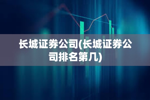 長城證券公司(長城證券公司排名第幾)