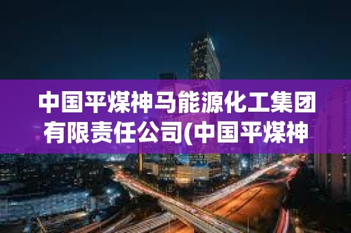 中國(guó)平煤神馬能源化工集團(tuán)有限責(zé)任公司(中國(guó)平煤神馬能源化工集團(tuán)有限責(zé)任公司官網(wǎng))